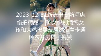 2023-12-21新流出安防酒店偷拍精品❤️仙女级别清纯女孩和大鸡巴男友居然带着卡通睡衣开房样子搞笑