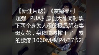 【新速片遞】《震撼福利☀️超强☛PUA》原创大神同时拿下两个身为人母的极品朋友妻母女花，身体快被榨干了，累的腰疼[1060M/MP4/37:52]