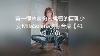 第一视角爽肏蜜桃臀的巨乳少女MilaSolana资源合集【41V】 (40)