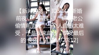 【新片速遞 】 ID5241 新婚前夜 ❤️-茜茜 -❤️ 瞒着老公偷情前男友，一个人自慰太难受，于是找来前任，享受最后的 快乐！[432M/27:12]