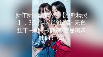 新作新闺蜜加入了【小熊精灵】，3朵小花轮流被操~无套狂干~操哭~赚钱不容易啊妹妹们！ (2)