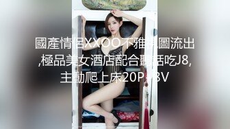 國產情侶XXOO不雅視圖流出,極品美女酒店配合聽話吃J8,主動爬上床20P+8V