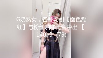 G奶熟女，各种勾引【面色潮红】与粉丝啪啪无套中出 【 140v】 (79)