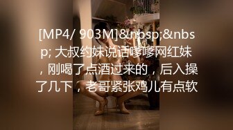 [MP4/ 903M]&nbsp;&nbsp; 大叔约妹说话嗲嗲网红妹，刚喝了点酒过来的，后入操了几下，老哥紧张鸡儿有点软