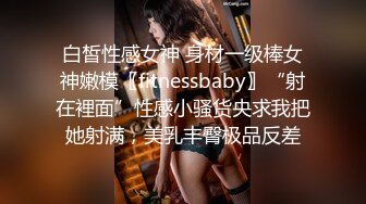 白皙性感女神 身材一级棒女神嫩模〖fitnessbaby〗“射在裡面”性感小骚货央求我把她射满，美乳丰臀极品反差