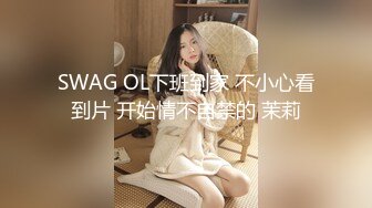 SWAG OL下班到家 不小心看到片 开始情不自禁的 茉莉