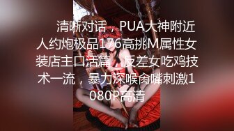 ❤️清晰对话，PUA大神附近人约炮极品176高挑M属性女装店主口活篇，反差女吃鸡技术一流，暴力深喉肏嘴刺激1080P高清