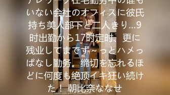 テレワーク在宅勤务中の谁もいない会社のオフィスに彼氏持ち美人部下と二人きり…9时出勤から17时定时、更に残业してまでず～っとハメっぱなし勤务。缔切を忘れるほどに何度も絶顶イキ狂い続けた！ 朝比奈ななせ