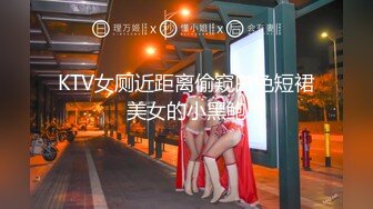 KTV女厕近距离偷窥白色短裙美女的小黑鲍