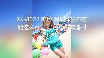 XK-8027 穆娜 我的妹妹不可能这么可爱 好色哥哥威逼利诱伦妹妹