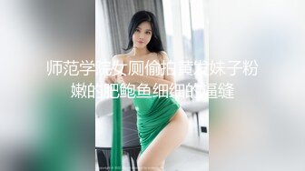 师范学院女厕偷拍黄发妹子粉嫩的肥鲍鱼细细的逼缝