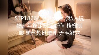 STP18264 爆乳女神『私人玩物』年终定制版新作-格栅制服 黑丝超挺爆乳 无毛嫩穴