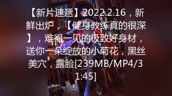 【新片速遞】2022.2.16，新鲜出炉，【健身教练真的很深】，难得一见的极致好身材，送你一朵绽放的小菊花，黑丝美穴，露脸[239MB/MP4/31:45]