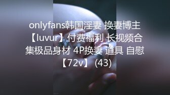 onlyfans韩国淫妻 换妻博主【luvur】付费福利 长视频合集极品身材 4P换妻 道具 自慰【72v】 (43)