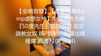 【全網首發】【豪華推薦&amp虐戀女神】牛逼調教大神『50度先生』震撼首發 花式調教女奴 群P插針飲尿露出樣樣齊 高清720P版 (4)