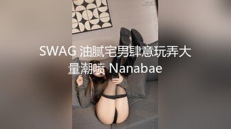 SWAG 油腻宅男肆意玩弄大量潮喷 Nanabae