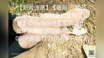 【新片速遞】【最新❤️极品流出】完美身材豪乳女神『灿珠』Onlyfans性爱私拍流出 女仆装蒙眼猛烈骑乘操 高清1080P原版 [1010M/MP4/22:59]