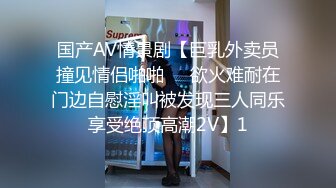 国产AV情景剧【巨乳外卖员撞见情侣啪啪❤️欲火难耐在门边自慰淫叫被发现三人同乐享受绝顶高潮2V】1