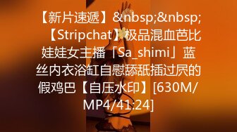 【新片速遞】&nbsp;&nbsp;✨【Stripchat】极品混血芭比娃娃女主播「Sa_shimi」蓝丝内衣浴缸自慰舔舐插过屄的假鸡巴【自压水印】[630M/MP4/41:24]