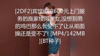 [2DF2]宾馆偷拍600元上门服务的良家楼凤美女,没想到男的鸡巴那么长受不了让从前面操还是受不了! [MP4/142MB][BT种子]