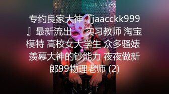 专约良家大神『jaacckk999』最新流出❤️实习教师 淘宝模特 高校女大学生 众多骚婊 羡慕大神的钞能力 夜夜做新郎99物理老师 (2)