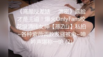 《高颜反差婊☀️泄密》露脸才是王道！爆火OnlyFans校花级清纯女神【孫Z山】私拍~各种紫薇调教发骚被肏~呻吟声堪称一绝 (2)