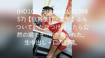 (HD1080P)(Joker)(fc4199857)【歌舞伎町・変態】ふらついていた女つけ回したら公然の場でチ○ポさすられた。生中出し＋口内射精。