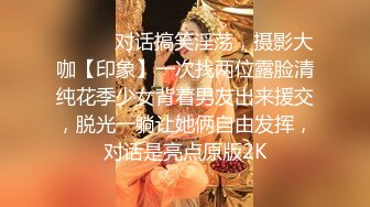 ⚫️⚫️对话搞笑淫荡，摄影大咖【印象】一次找两位露脸清纯花季少女背着男友出来援交，脱光一躺让她俩自由发挥，对话是亮点原版2K