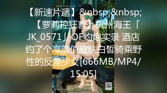 【新速片遞】&nbsp;&nbsp;✨【萝莉控狂喜】杭州海王「JK_0571」OF约炮实录 酒店约了个高颜值皮肤白皙骑乘野性的反差少女[666MB/MP4/15:05]