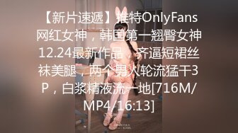 【新片速遞】推特OnlyFans网红女神，韩国第一翘臀女神12.24最新作品，齐逼短裙丝袜美腿，两个男人轮流猛干3P，白浆精液流一地[716M/MP4/16:13]