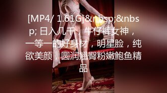 [MP4/ 1.61G]&nbsp;&nbsp; 日入几千，牛仔裤女神，一等一的好身材，明星脸，纯欲美颜，圆润翘臀粉嫩鲍鱼精品