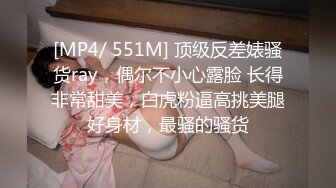 [MP4/ 551M] 顶级反差婊骚货ray，偶尔不小心露脸 长得非常甜美，白虎粉逼高挑美腿好身材，最骚的骚货