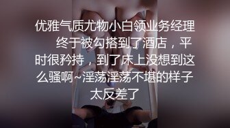 优雅气质尤物小白领业务经理❤️终于被勾搭到了酒店，平时很矜持，到了床上没想到这么骚啊~淫荡淫荡不堪的样子太反差了