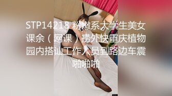 STP14218 粉嫩系大学生美女课余（网课）捞外快重庆植物园内搭讪工作人员到路边车震啪啪啪