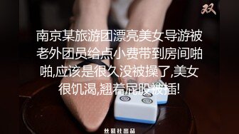 南京某旅游团漂亮美女导游被老外团员给点小费带到房间啪啪,应该是很久没被操了,美女很饥渴,翘着屁股被插!