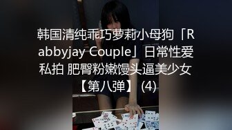 韩国清纯乖巧萝莉小母狗「Rabbyjay Couple」日常性爱私拍 肥臀粉嫩馒头逼美少女【第八弹】 (4)