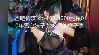 杏吧传媒 xb-162 3000约操00年雪白妹子 她咬唇的样子像极了爱情