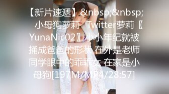 【新片速遞】&nbsp;&nbsp; ⚡小母狗萝莉⚡Twitter萝莉〖YunaNic02〗小小年纪就被捅成爸爸的形状 在外是老师同学眼中的乖乖女 在家是小母狗[197M/MP4/28:57]