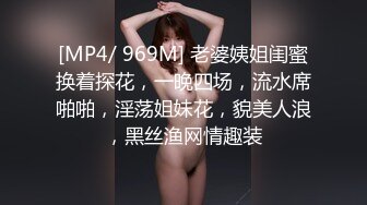 [MP4/ 969M] 老婆姨姐闺蜜换着探花，一晚四场，流水席啪啪，淫荡姐妹花，貌美人浪，黑丝渔网情趣装