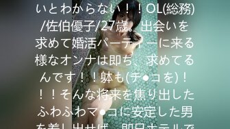 300MIUM-154 婚活女子03：この生々しいエロさは見ないとわからない！！OL(総務)/佐伯優子/27歳。出会いを求めて婚活パーティーに来る様なオンナは即ち、求めてるんです！！躰も(チ●コを)！！！そんな将来を焦り出したふわふわマ●コに安定した男を差し出せば、即日ホテルでハメ倒しのやりたい放題