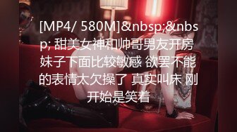 [MP4/ 580M]&nbsp;&nbsp; 甜美女神和帅哥男友开房 妹子下面比较敏感 欲罢不能的表情太欠操了 真实叫床 刚开始是笑着