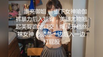 ❤️漂亮御姐❤️退下女神瑜伽裤暴力后入翘臀，美腿尤物翘起美臀跪地口交！爆操开档丝袜女神 必须是一边后入一边打屁股