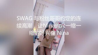 SWAG 与粉丝哥哥约定的连续高潮，让Nina的穴一缩一缩的好兴奋 Nina