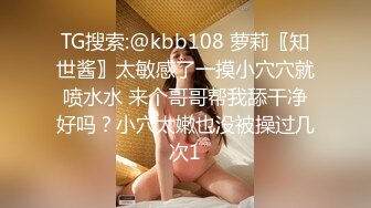 TG搜索:@kbb108 萝莉〖知世酱〗太敏感了一摸小穴穴就喷水水 来个哥哥帮我舔干净好吗？小穴太嫩也没被操过几次1