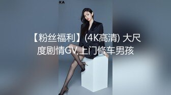 【粉丝福利】(4K高清) 大尺度剧情GV,上门修车男孩