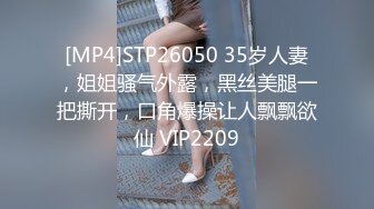 [MP4]STP26050 35岁人妻，姐姐骚气外露，黑丝美腿一把撕开，口角爆操让人飘飘欲仙 VIP2209