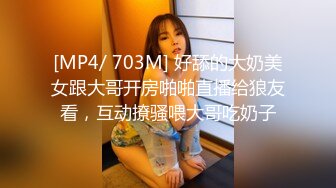 [MP4/ 703M] 好舔的大奶美女跟大哥开房啪啪直播给狼友看，互动撩骚喂大哥吃奶子