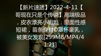 【新片速遞】2022-4-11【哥现在只是个传说】高端极品，皮衣漂亮小姐姐，里面性感短裙，苗条身材D罩杯豪乳，被美女发现[299MB/MP4/41:21]