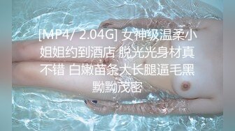 [MP4/ 2.04G] 女神级温柔小姐姐约到酒店 脱光光身材真不错 白嫩苗条大长腿逼毛黑黝黝茂密