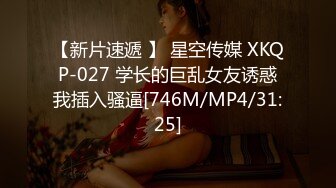 【新片速遞 】 星空传媒 XKQP-027 学长的巨乱女友诱惑我插入骚逼[746M/MP4/31:25]